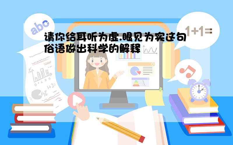 请你给耳听为虚.眼见为实这句俗语做出科学的解释