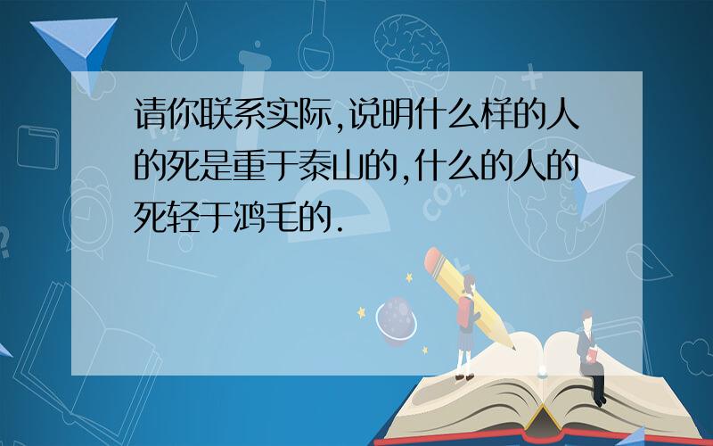 请你联系实际,说明什么样的人的死是重于泰山的,什么的人的死轻于鸿毛的.