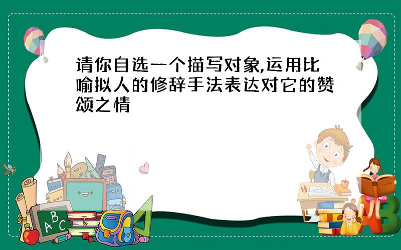 请你自选一个描写对象,运用比喻拟人的修辞手法表达对它的赞颂之情