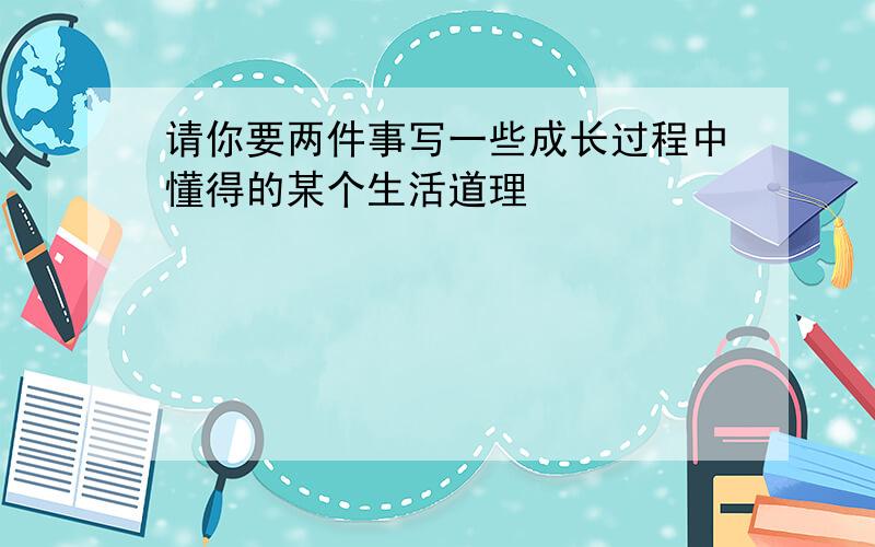 请你要两件事写一些成长过程中懂得的某个生活道理