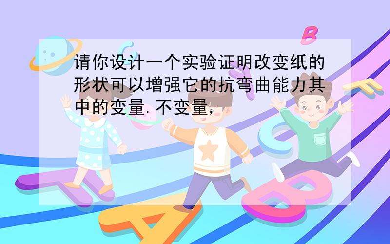 请你设计一个实验证明改变纸的形状可以增强它的抗弯曲能力其中的变量.不变量,