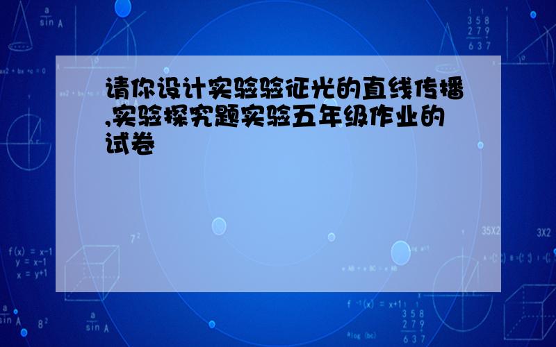 请你设计实验验征光的直线传播,实验探究题实验五年级作业的试卷