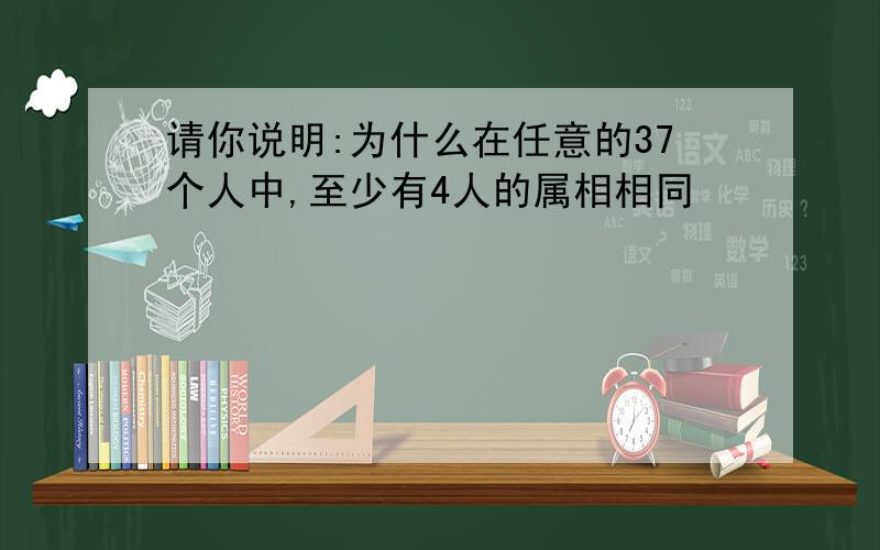 请你说明:为什么在任意的37个人中,至少有4人的属相相同