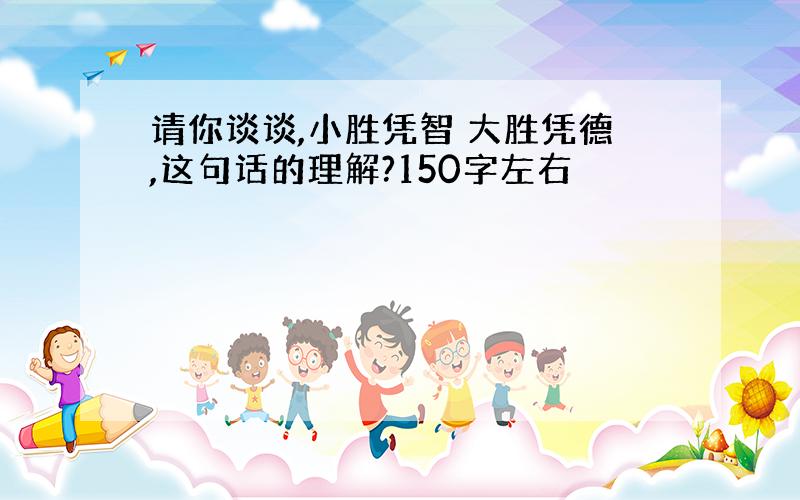 请你谈谈,小胜凭智 大胜凭德,这句话的理解?150字左右