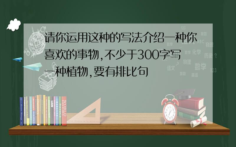 请你运用这种的写法介绍一种你喜欢的事物,不少于300字写一种植物,要有排比句