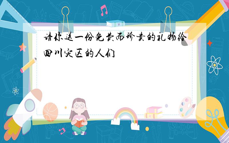 请你送一份免费而珍贵的礼物给四川灾区的人们