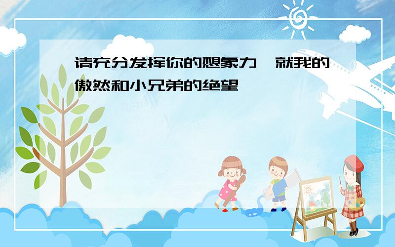 请充分发挥你的想象力,就我的傲然和小兄弟的绝望