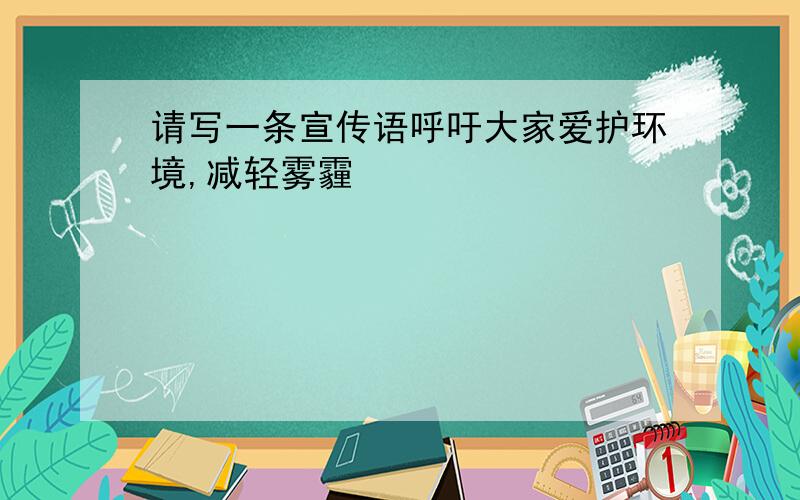 请写一条宣传语呼吁大家爱护环境,减轻雾霾