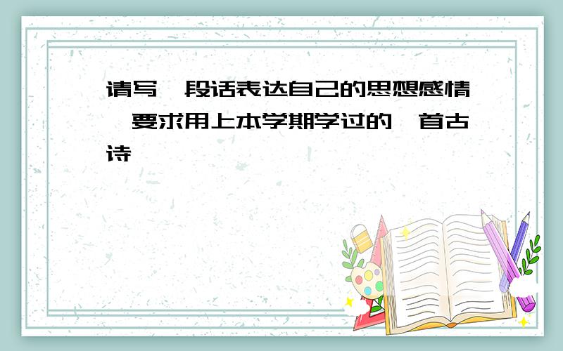 请写一段话表达自己的思想感情,要求用上本学期学过的一首古诗