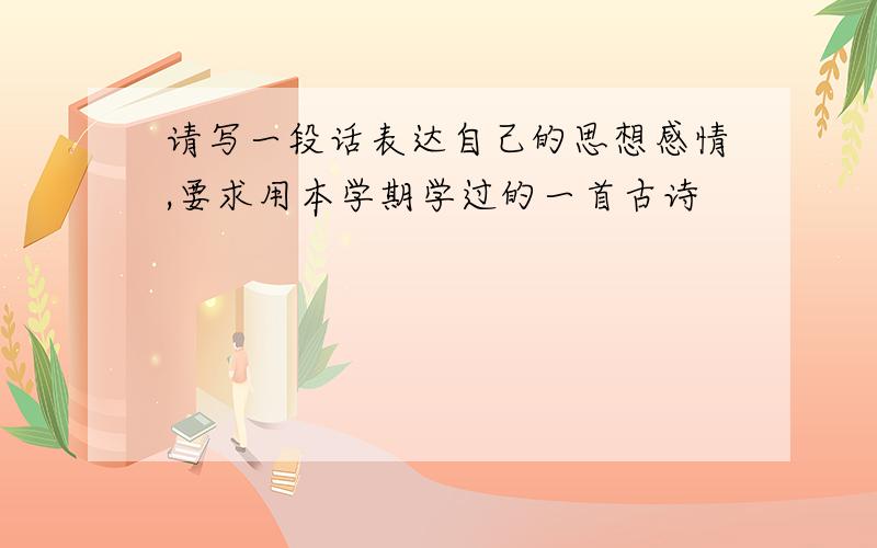 请写一段话表达自己的思想感情,要求用本学期学过的一首古诗