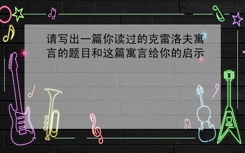 请写出一篇你读过的克雷洛夫寓言的题目和这篇寓言给你的启示