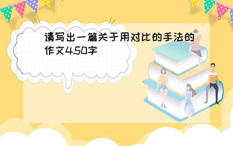 请写出一篇关于用对比的手法的作文450字