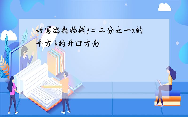 请写出抛物线y=二分之一x的平方 k的开口方向