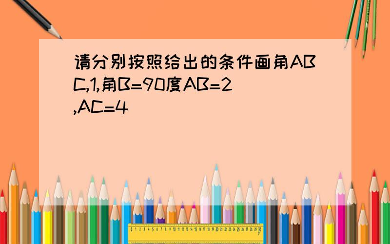 请分别按照给出的条件画角ABC,1,角B=90度AB=2,AC=4