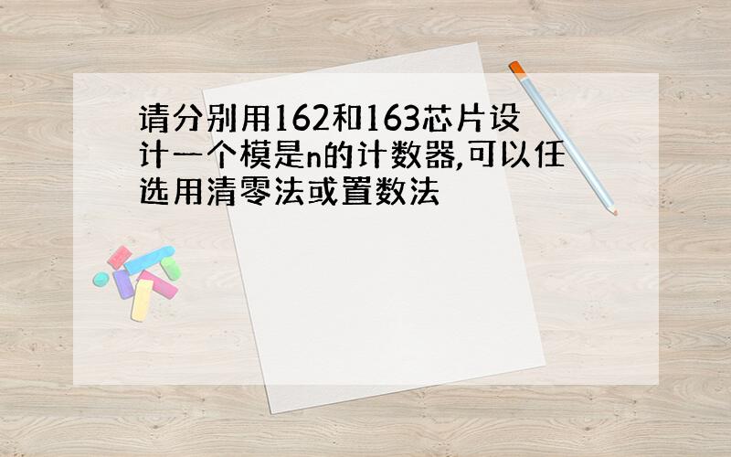 请分别用162和163芯片设计一个模是n的计数器,可以任选用清零法或置数法