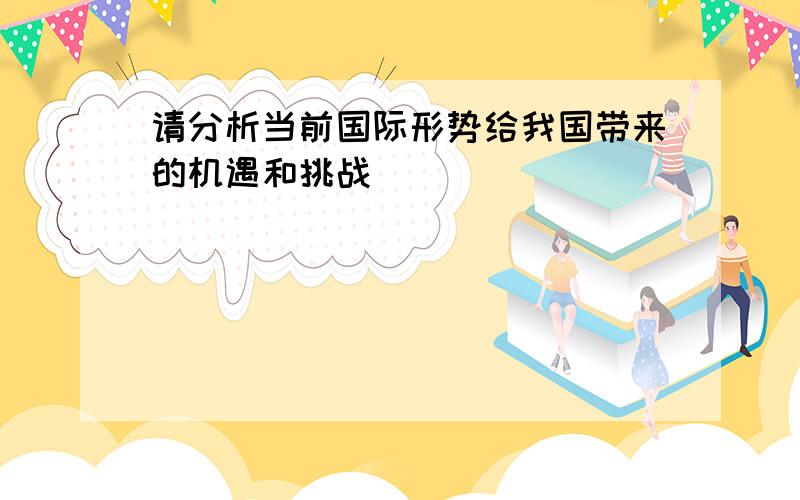 请分析当前国际形势给我国带来的机遇和挑战