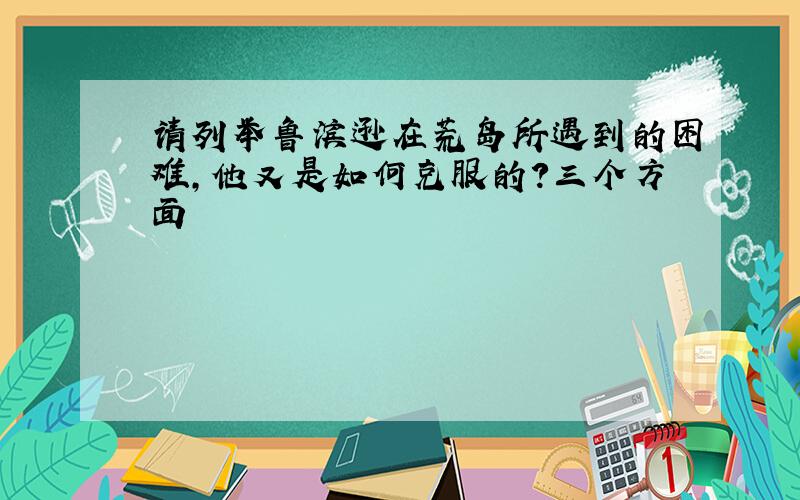 请列举鲁滨逊在荒岛所遇到的困难,他又是如何克服的?三个方面