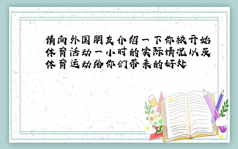 请向外国朋友介绍一下你校开始体育活动一小时的实际情况以及体育运动给你们带来的好处