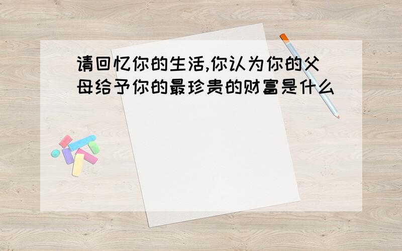 请回忆你的生活,你认为你的父母给予你的最珍贵的财富是什么