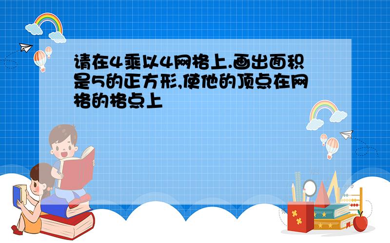 请在4乘以4网格上.画出面积是5的正方形,使他的顶点在网格的格点上