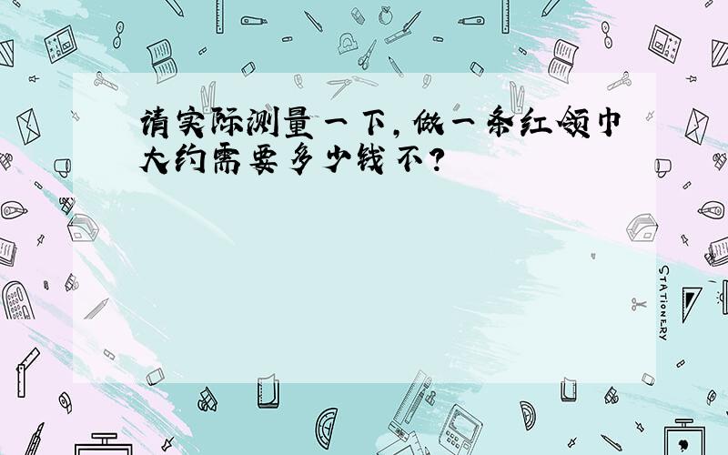 请实际测量一下,做一条红领巾大约需要多少钱不?