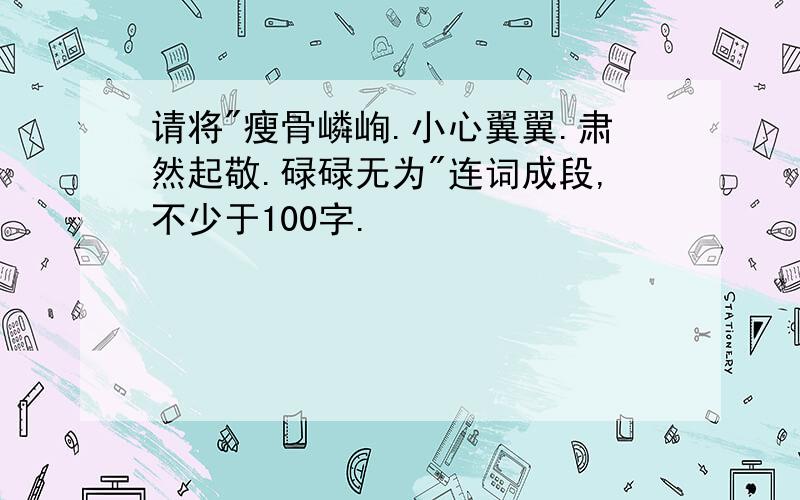 请将"瘦骨嶙峋.小心翼翼.肃然起敬.碌碌无为"连词成段,不少于100字.