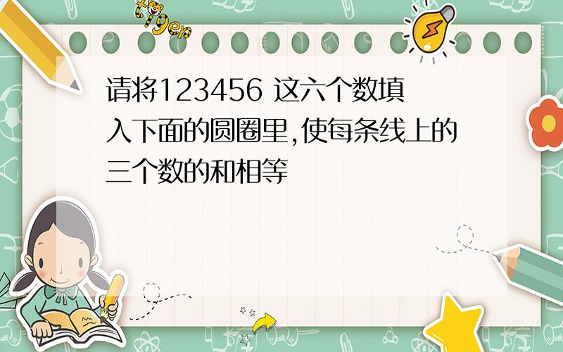 请将123456 这六个数填入下面的圆圈里,使每条线上的三个数的和相等