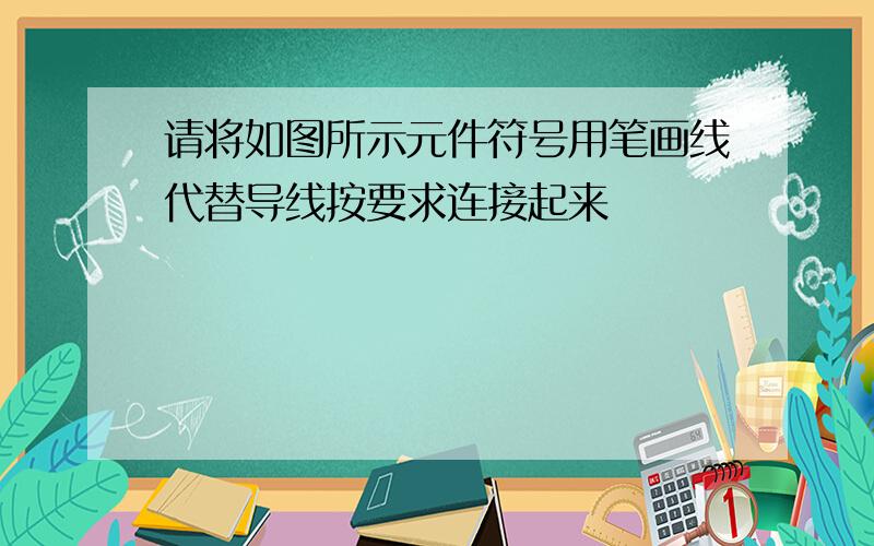 请将如图所示元件符号用笔画线代替导线按要求连接起来