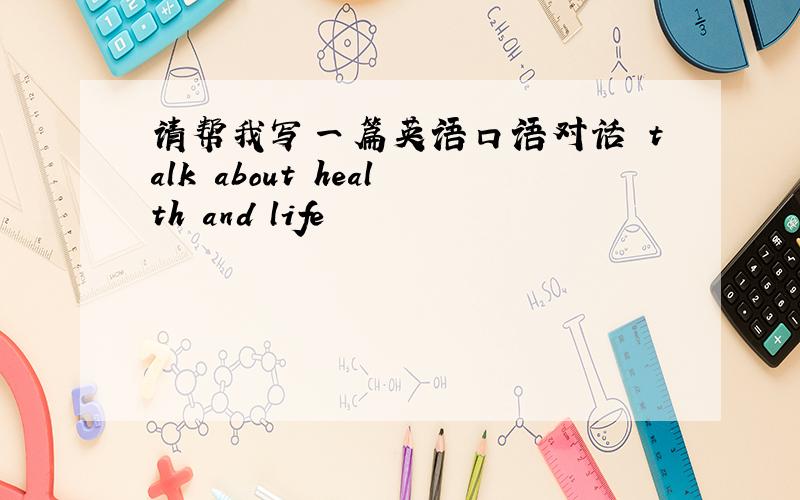 请帮我写一篇英语口语对话 talk about health and life