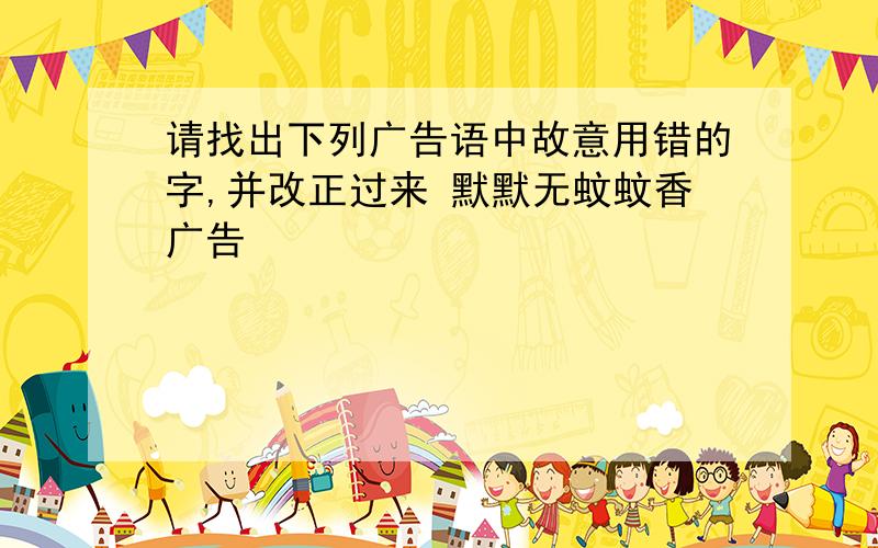 请找出下列广告语中故意用错的字,并改正过来 默默无蚊蚊香广告