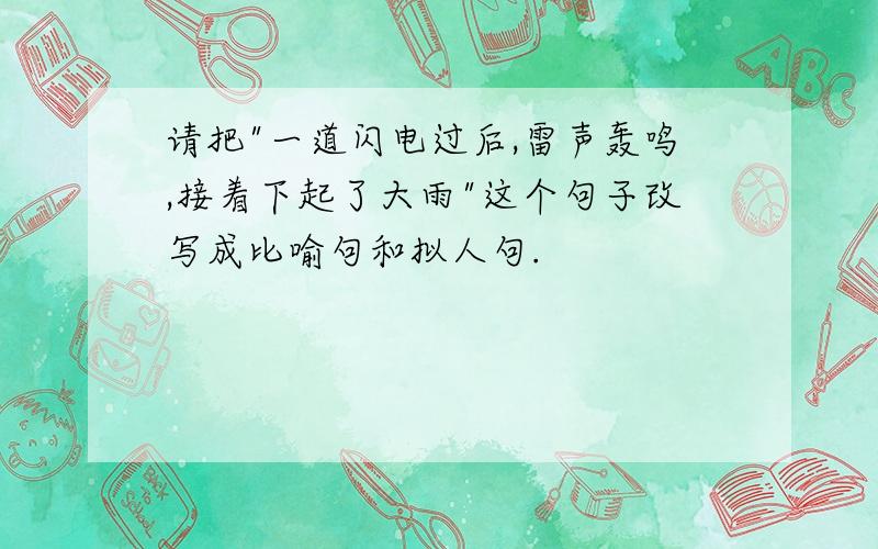 请把"一道闪电过后,雷声轰鸣,接着下起了大雨"这个句子改写成比喻句和拟人句.