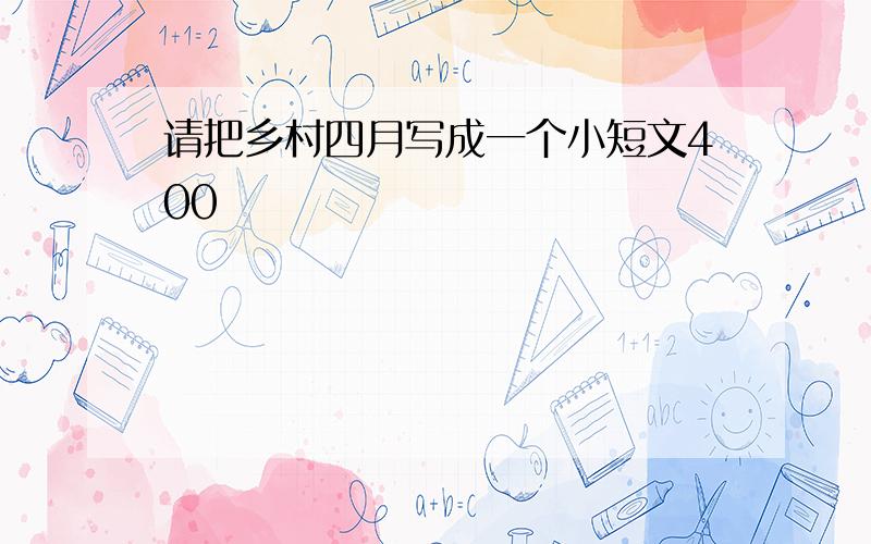 请把乡村四月写成一个小短文400