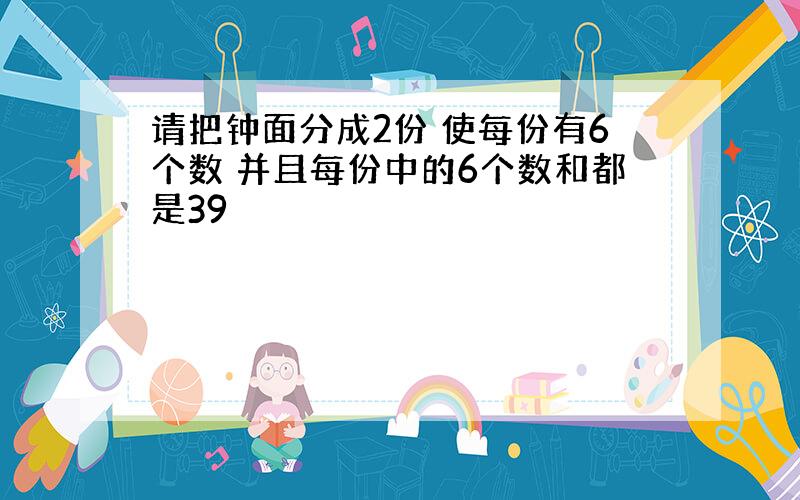 请把钟面分成2份 使每份有6个数 并且每份中的6个数和都是39