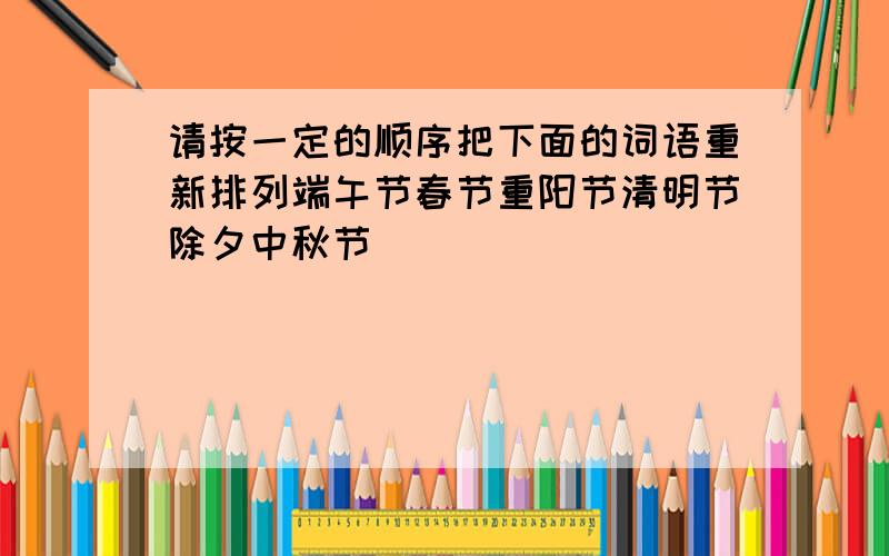 请按一定的顺序把下面的词语重新排列端午节春节重阳节清明节除夕中秋节