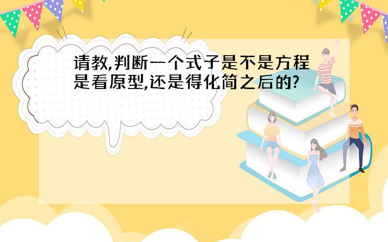 请教,判断一个式子是不是方程是看原型,还是得化简之后的?