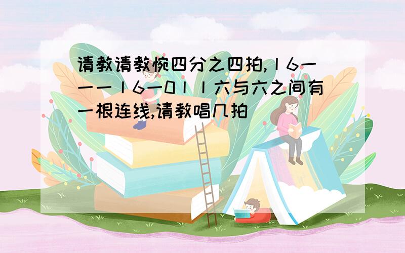 请教请教惋四分之四拍,丨6一一一丨6一0丨丨六与六之间有一根连线,请教唱几拍