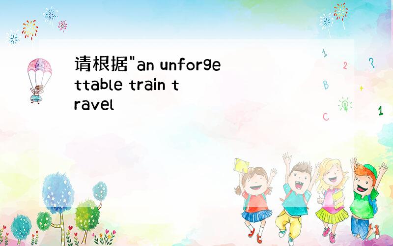 请根据"an unforgettable train travel