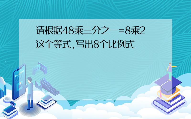 请根据48乘三分之一=8乘2这个等式,写出8个比例式