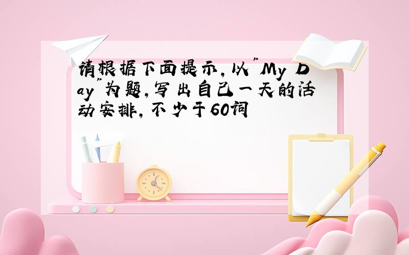 请根据下面提示,以"My Day"为题,写出自己一天的活动安排,不少于60词