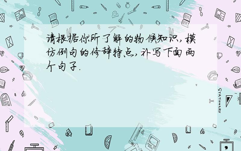 请根据你所了解的物候知识,模仿例句的修辞特点,补写下面两个句子.