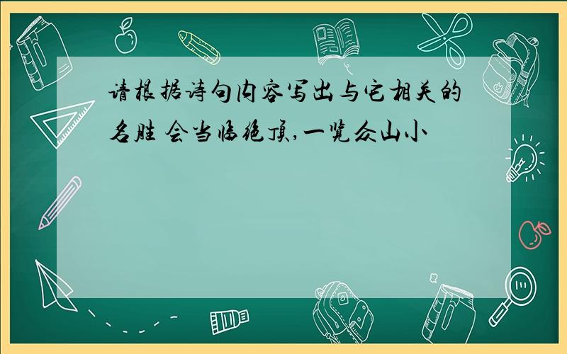 请根据诗句内容写出与它相关的名胜 会当临绝顶,一览众山小