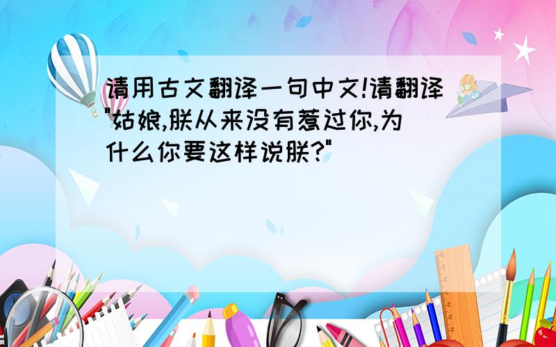 请用古文翻译一句中文!请翻译"姑娘,朕从来没有惹过你,为什么你要这样说朕?"