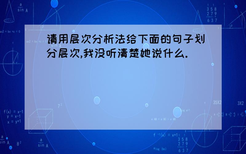 请用层次分析法给下面的句子划分层次,我没听清楚她说什么.