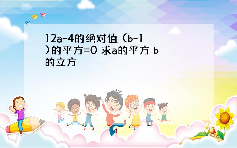 12a-4的绝对值 (b-1)的平方=0 求a的平方 b的立方