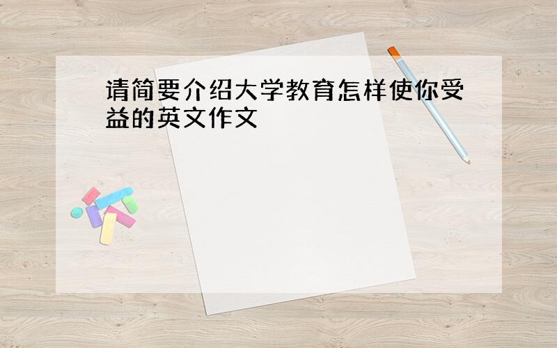 请简要介绍大学教育怎样使你受益的英文作文