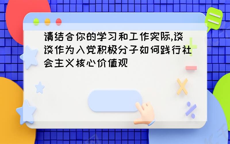 请结合你的学习和工作实际,谈谈作为入党积极分子如何践行社会主义核心价值观