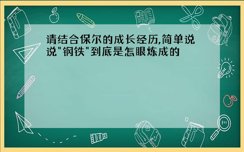 请结合保尔的成长经历,简单说说"钢铁"到底是怎眼炼成的