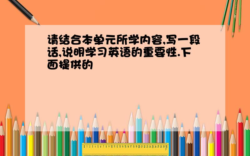 请结合本单元所学内容,写一段话,说明学习英语的重要性.下面提供的