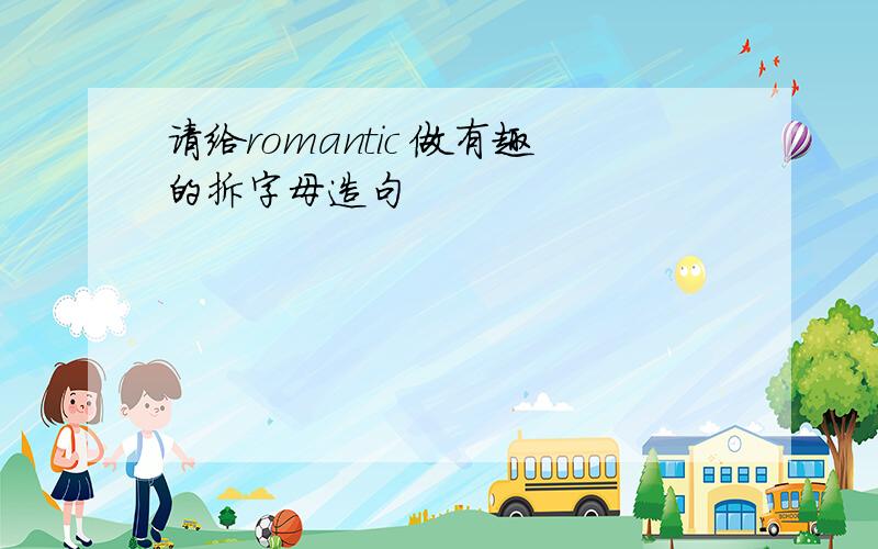 请给romantic 做有趣的拆字母造句