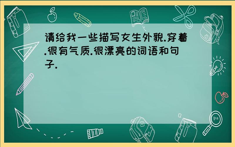 请给我一些描写女生外貌.穿着.很有气质.很漂亮的词语和句子.